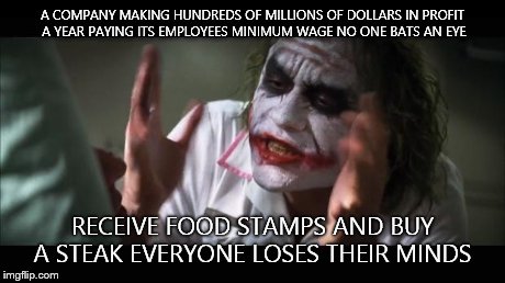 And everybody loses their minds Meme | A COMPANY MAKING HUNDREDS OF MILLIONS OF DOLLARS IN PROFIT A YEAR PAYING ITS EMPLOYEES MINIMUM WAGE NO ONE BATS AN EYE RECEIVE FOOD STAMPS A | image tagged in memes,and everybody loses their minds | made w/ Imgflip meme maker