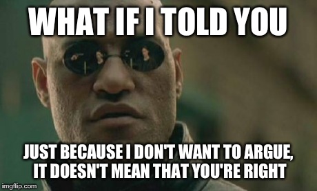 Matrix Morpheus | WHAT IF I TOLD YOU JUST BECAUSE I DON'T WANT TO ARGUE, IT DOESN'T MEAN THAT YOU'RE RIGHT | image tagged in memes,matrix morpheus | made w/ Imgflip meme maker