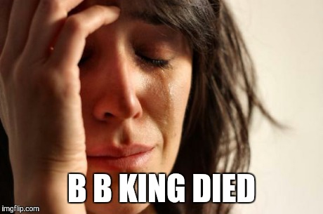 First World Problems Meme | B B KING DIED | image tagged in memes,first world problems | made w/ Imgflip meme maker