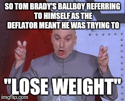 Right... | SO TOM BRADY'S BALLBOY REFERRING TO HIMSELF AS THE DEFLATOR MEANT HE WAS TRYING TO "LOSE WEIGHT" | image tagged in memes,dr evil laser | made w/ Imgflip meme maker