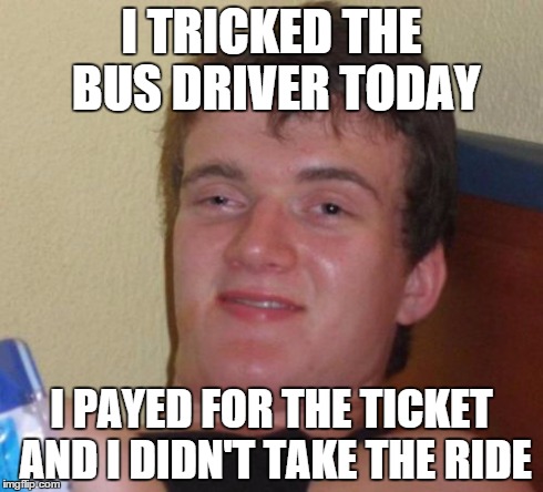 I AM DAMN SMART | I TRICKED THE BUS DRIVER TODAY I PAYED FOR THE TICKET AND I DIDN'T TAKE THE RIDE | image tagged in memes,10 guy,bus,driver,dumb,fails | made w/ Imgflip meme maker