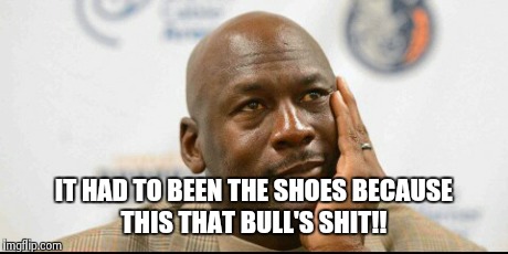 BULL'S SHIT!  | IT HAD TO BEEN THE SHOES BECAUSE THIS THAT BULL'S SHIT!! | image tagged in basketball | made w/ Imgflip meme maker