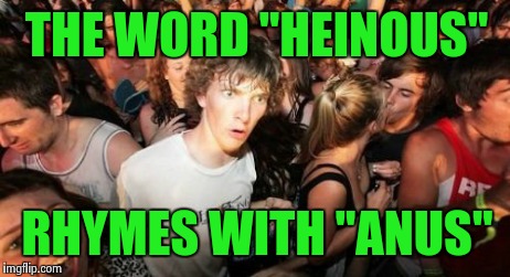 Almost like Famous Amos | THE WORD "HEINOUS" RHYMES WITH "ANUS" | image tagged in memes,sudden clarity clarence | made w/ Imgflip meme maker