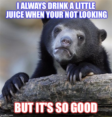Confession Bear Meme | I ALWAYS DRINK A LITTLE JUICE WHEN YOUR NOT LOOKING BUT IT'S SO GOOD | image tagged in memes,confession bear | made w/ Imgflip meme maker