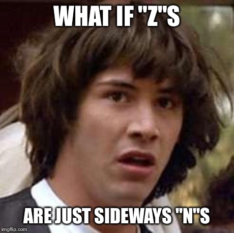 Conspiracy Keanu | WHAT IF "Z"S ARE JUST SIDEWAYS "N"S | image tagged in memes,conspiracy keanu | made w/ Imgflip meme maker