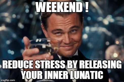 Leonardo Dicaprio Cheers Meme | WEEKEND ! REDUCE STRESS BY RELEASING YOUR INNER LUNATIC | image tagged in memes,leonardo dicaprio cheers | made w/ Imgflip meme maker