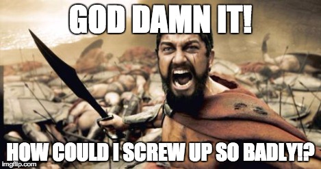 Sparta Leonidas Meme | GO***AMN IT! HOW COULD I SCREW UP SO BADLY!? | image tagged in memes,sparta leonidas | made w/ Imgflip meme maker