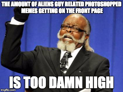 Too Damn High | THE AMOUNT OF ALIENS GUY RELATED PHOTOSHOPPED MEMES GETTING ON THE FRONT PAGE IS TOO DAMN HIGH | image tagged in memes,too damn high | made w/ Imgflip meme maker