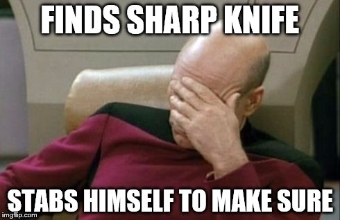 Captain Picard Facepalm Meme | FINDS SHARP KNIFE STABS HIMSELF TO MAKE SURE | image tagged in memes,captain picard facepalm | made w/ Imgflip meme maker