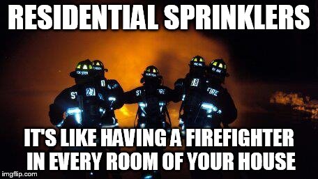 RESIDENTIAL SPRINKLERS IT'S LIKE HAVING A FIREFIGHTER IN EVERY ROOM OF YOUR HOUSE | image tagged in burn1 | made w/ Imgflip meme maker