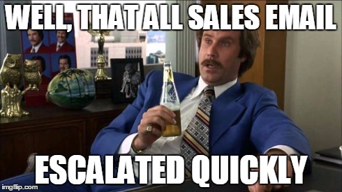 Ron Burgundy | WELL, THAT ALL SALES EMAIL ESCALATED QUICKLY | image tagged in ron burgundy | made w/ Imgflip meme maker