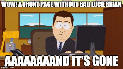 Aaaaand Its Gone | WOW! A FRONT PAGE WITHOUT BAD LUCK BRIAN AAAAAAAAND IT'S GONE | image tagged in memes,aaaaand its gone | made w/ Imgflip meme maker