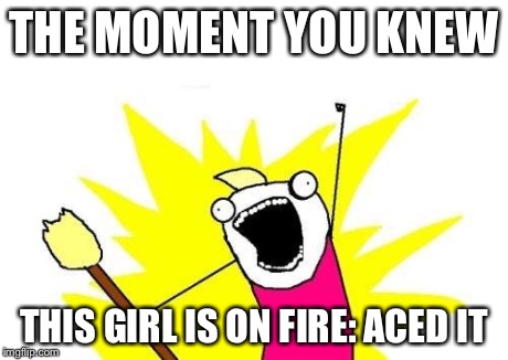 X All The Y | THE MOMENT YOU KNEW THIS GIRL IS ON FIRE: ACED IT | image tagged in memes,x all the y | made w/ Imgflip meme maker