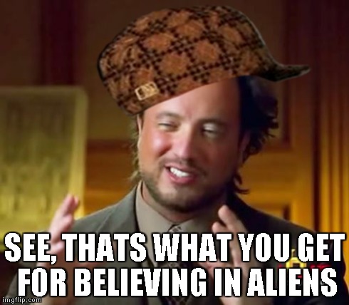 Ancient Aliens Meme | SEE, THATS WHAT YOU GET FOR BELIEVING IN ALIENS | image tagged in memes,ancient aliens,scumbag | made w/ Imgflip meme maker