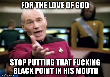 Picard Wtf Meme | FOR THE LOVE OF GOD STOP PUTTING THAT F**KING BLACK POINT IN HIS MOUTH | image tagged in memes,picard wtf | made w/ Imgflip meme maker