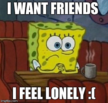 Lonely Spongebob | I WANT FRIENDS I FEEL LONELY :( | image tagged in lonely spongebob | made w/ Imgflip meme maker