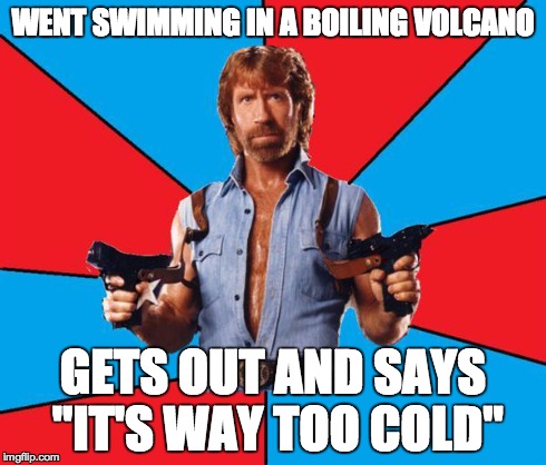 Chuck Norris With Guns | WENT SWIMMING IN A BOILING VOLCANO GETS OUT AND SAYS "IT'S WAY TOO COLD" | image tagged in chuck norris | made w/ Imgflip meme maker