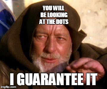 Obi Wan Kenobi Jedi Mind Trick | YOU WILL BE LOOKING AT THE DOTS I GUARANTEE IT | image tagged in obi wan kenobi jedi mind trick | made w/ Imgflip meme maker