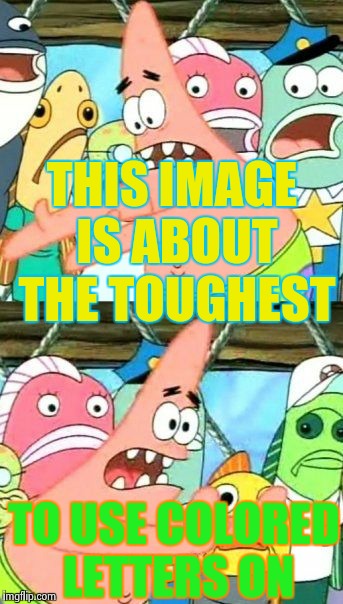 Put It Somewhere Else Patrick Meme | THIS IMAGE IS ABOUT THE TOUGHEST TO USE COLORED LETTERS ON | image tagged in memes,put it somewhere else patrick | made w/ Imgflip meme maker