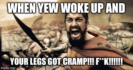 Sparta Leonidas Meme | WHEN YEW WOKE UP AND YOUR LEGS GOT CRAMP!!! F**K!!!!!! | image tagged in memes,sparta leonidas | made w/ Imgflip meme maker