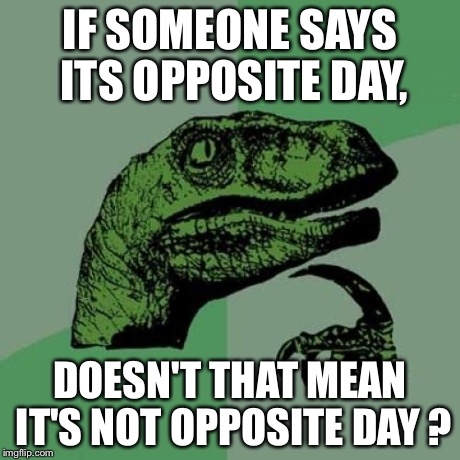 OPPOSITE DAY! #2 | IF SOMEONE SAYS ITS OPPOSITE DAY, DOESN'T THAT MEAN IT'S NOT OPPOSITE DAY ? | image tagged in memes,philosoraptor,funny,opposites,animals,bad luck brian | made w/ Imgflip meme maker