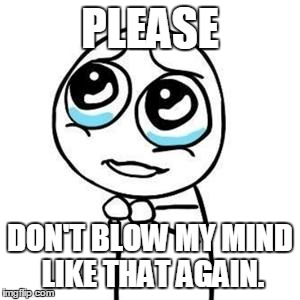 Please Guy | PLEASE DON'T BLOW MY MIND LIKE THAT AGAIN. | image tagged in please guy | made w/ Imgflip meme maker