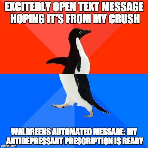 Socially Awesome Awkward Penguin | EXCITEDLY OPEN TEXT MESSAGE HOPING IT'S FROM MY CRUSH WALGREENS AUTOMATED MESSAGE: MY ANTIDEPRESSANT PRESCRIPTION IS READY | image tagged in memes,socially awesome awkward penguin,AdviceAnimals | made w/ Imgflip meme maker