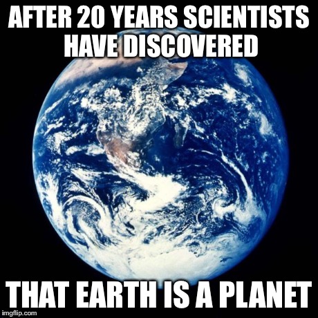 Earth | AFTER 20 YEARS SCIENTISTS HAVE DISCOVERED THAT EARTH IS A PLANET | image tagged in earth,memes | made w/ Imgflip meme maker