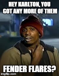 HEY KARLTON, YOU GOT ANY MORE OF THEM FENDER FLARES? | image tagged in need flares | made w/ Imgflip meme maker