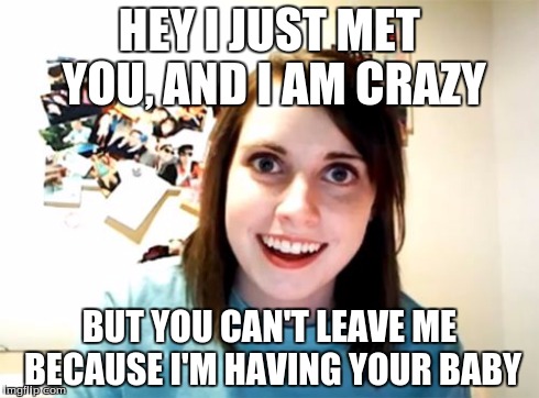 It's a trap! | HEY I JUST MET YOU, AND I AM CRAZY BUT YOU CAN'T LEAVE ME BECAUSE I'M HAVING YOUR BABY | image tagged in memes,overly attached girlfriend,pregnant,crazy,call me maybe | made w/ Imgflip meme maker