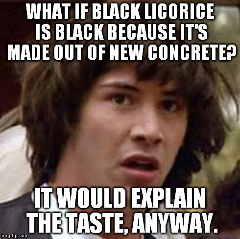 Conspiracy Keanu Meme | WHAT IF BLACK LICORICE IS BLACK BECAUSE IT'S MADE OUT OF NEW CONCRETE? IT WOULD EXPLAIN THE TASTE, ANYWAY. | image tagged in memes,conspiracy keanu | made w/ Imgflip meme maker