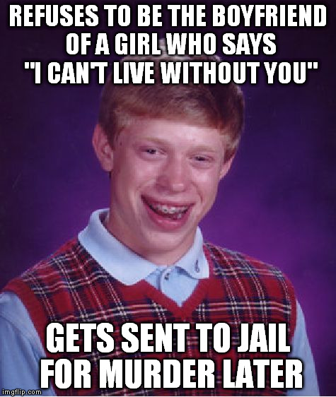 Bad Luck Brian | REFUSES TO BE THE BOYFRIEND OF A GIRL WHO SAYS "I CAN'T LIVE WITHOUT YOU" GETS SENT TO JAIL FOR MURDER LATER | image tagged in memes,bad luck brian | made w/ Imgflip meme maker