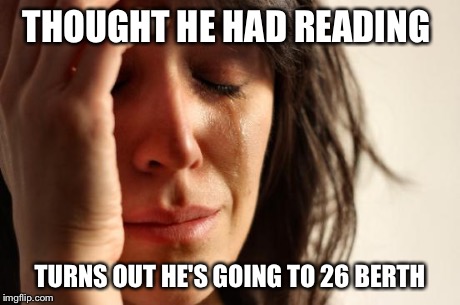 First World Problems Meme | THOUGHT HE HAD READING TURNS OUT HE'S GOING TO 26 BERTH | image tagged in memes,first world problems | made w/ Imgflip meme maker
