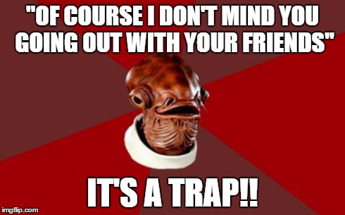 Admiral Ackbar Relationship Expert Meme | "OF COURSE I DON'T MIND YOU GOING OUT WITH YOUR FRIENDS" IT'S A TRAP!! | image tagged in memes,admiral ackbar relationship expert | made w/ Imgflip meme maker
