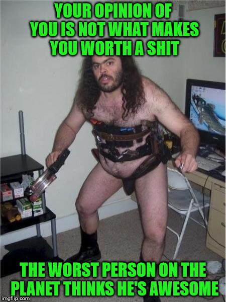 YOUR OPINION OF YOU IS NOT WHAT MAKES YOU WORTH A SHIT THE WORST PERSON ON THE PLANET THINKS HE'S AWESOME | image tagged in worst cosplay | made w/ Imgflip meme maker