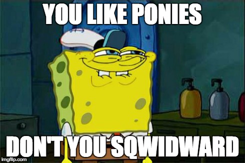 Don't You Squidward | YOU LIKE PONIES DON'T YOU SQWIDWARD | image tagged in memes,dont you squidward | made w/ Imgflip meme maker