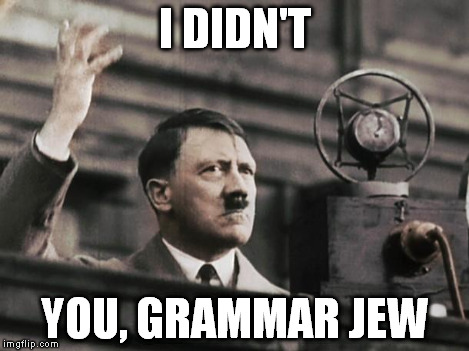 Hitler - fed up | I DIDN'T YOU, GRAMMAR JEW | image tagged in hitler - fed up | made w/ Imgflip meme maker