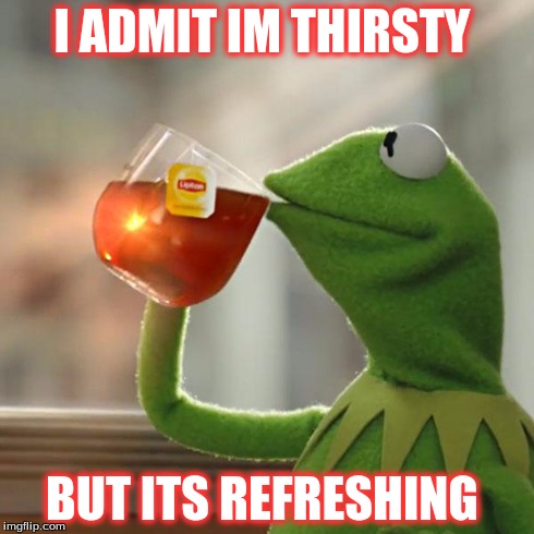 But That's None Of My Business Meme | I ADMIT IM THIRSTY BUT ITS REFRESHING | image tagged in memes,but thats none of my business,kermit the frog | made w/ Imgflip meme maker