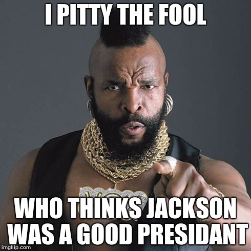 Mr T Pity The Fool Meme | I PITTY THE FOOL WHO THINKS JACKSON WAS A GOOD PRESIDANT | image tagged in memes,mr t pity the fool | made w/ Imgflip meme maker