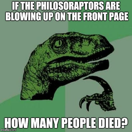 Philosoraptor | IF THE PHILOSORAPTORS ARE BLOWING UP ON THE FRONT PAGE HOW MANY PEOPLE DIED? | image tagged in memes,philosoraptor | made w/ Imgflip meme maker