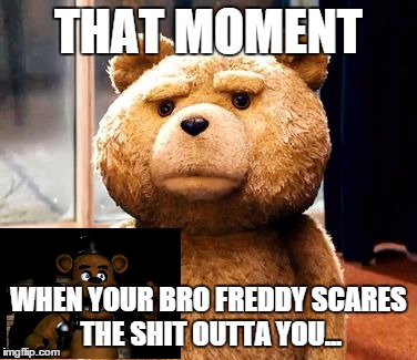 TED | THAT MOMENT WHEN YOUR BRO FREDDY SCARES THE SHIT OUTTA YOU... | image tagged in memes,ted,fnaf | made w/ Imgflip meme maker