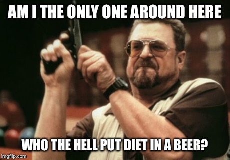 Am I The Only One Around Here Meme | AM I THE ONLY ONE AROUND HERE WHO THE HELL PUT DIET IN A BEER? | image tagged in memes,am i the only one around here | made w/ Imgflip meme maker