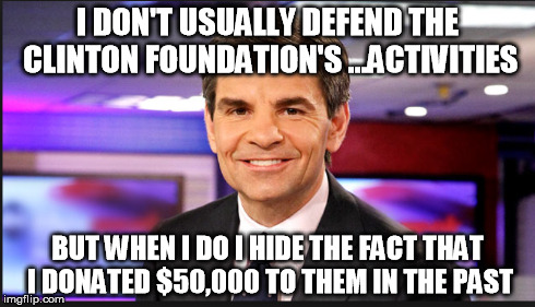 Sneaky George | I DON'T USUALLY DEFEND THE CLINTON FOUNDATION'S ...ACTIVITIES BUT WHEN I DO I HIDE THE FACT THAT I DONATED $50,000 TO THEM IN THE PAST | image tagged in hillary clinton,george stephanopoulos | made w/ Imgflip meme maker