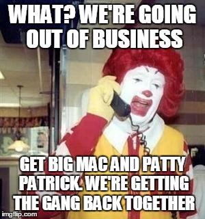 Ronald McDonald Temp | WHAT? WE'RE GOING OUT OF BUSINESS GET BIG MAC AND PATTY PATRICK. WE'RE GETTING THE GANG BACK TOGETHER | image tagged in ronald mcdonald temp | made w/ Imgflip meme maker