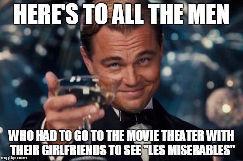 Leonardo Dicaprio Cheers Meme | HERE'S TO ALL THE MEN WHO HAD TO GO TO THE MOVIE THEATER WITH THEIR GIRLFRIENDS TO SEE "LES MISERABLES" | image tagged in memes,leonardo dicaprio cheers | made w/ Imgflip meme maker