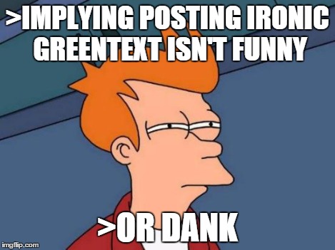 Futurama Fry Meme | >IMPLYING POSTING IRONIC GREENTEXT ISN'T FUNNY >OR DANK | image tagged in memes,futurama fry | made w/ Imgflip meme maker