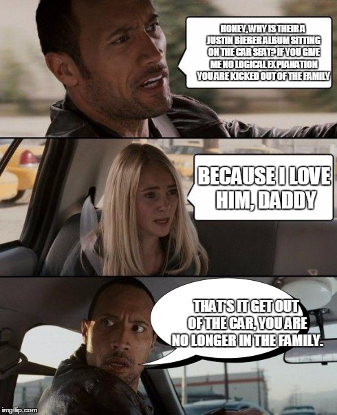 The Rock Driving | HONEY, WHY IS THEIR A JUSTIN BIEBER ALBUM SITTING ON THE CAR SEAT? IF YOU GIVE ME NO LOGICAL EXPLANATION YOU ARE KICKED OUT OF THE FAMILY BE | image tagged in memes,the rock driving,justin bieber | made w/ Imgflip meme maker