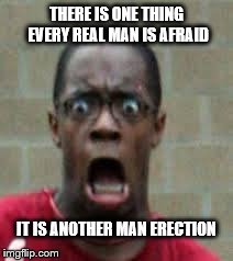 Scared Black Guy | THERE IS ONE THING EVERY REAL MAN IS AFRAID IT IS ANOTHER MAN ERECTION | image tagged in scared black guy | made w/ Imgflip meme maker