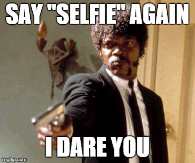 Say That Again I Dare You | SAY "SELFIE" AGAIN I DARE YOU | image tagged in memes,say that again i dare you | made w/ Imgflip meme maker