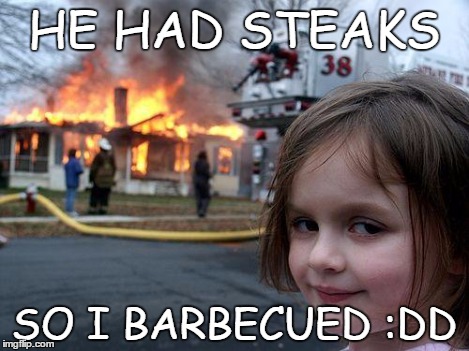 Disaster Girl Meme | HE HAD STEAKS SO I BARBECUED :DD | image tagged in memes,disaster girl | made w/ Imgflip meme maker